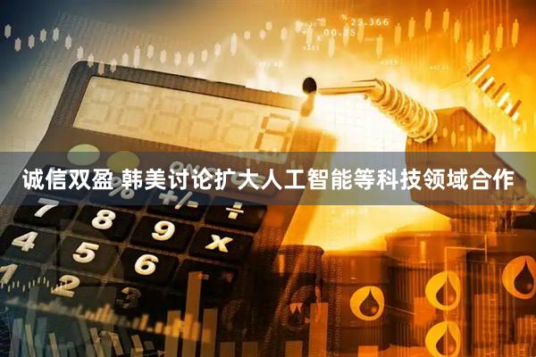 诚信双盈 韩美讨论扩大人工智能等科技领域合作