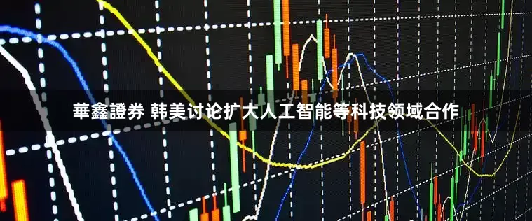 華鑫證券 韩美讨论扩大人工智能等科技领域合作