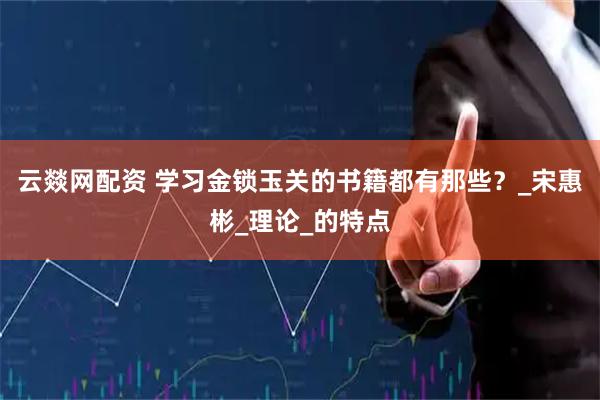 云燚网配资 学习金锁玉关的书籍都有那些？_宋惠彬_理论_的特点