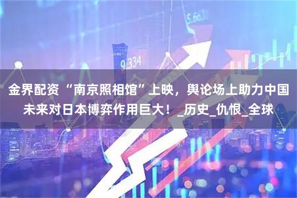 金界配资 “南京照相馆”上映，舆论场上助力中国未来对日本博弈作用巨大！_历史_仇恨_全球
