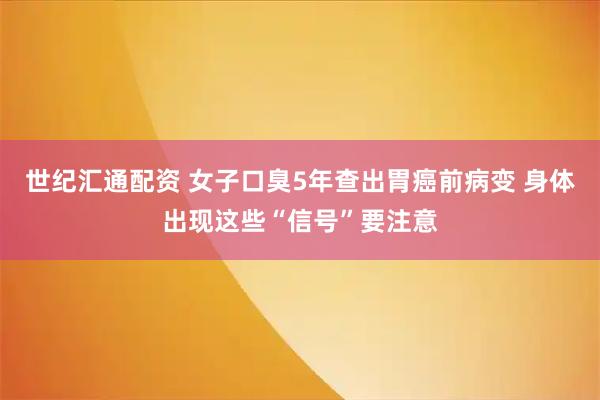 世纪汇通配资 女子口臭5年查出胃癌前病变 身体出现这些“信号”要注意