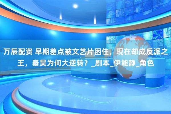 万辰配资 早期差点被文艺片困住，现在却成反派之王，秦昊为何大逆转？_剧本_伊能静_角色