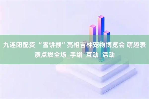 九连阳配资 “雪饼猴”亮相吉林宠物博览会 萌趣表演点燃全场_手绢_互动_活动