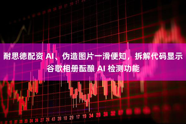 耐思徳配资 AI、伪造图片一滑便知，拆解代码显示谷歌相册酝酿 AI 检测功能