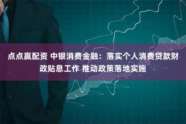 点点赢配资 中银消费金融：落实个人消费贷款财政贴息工作 推动政策落地实施