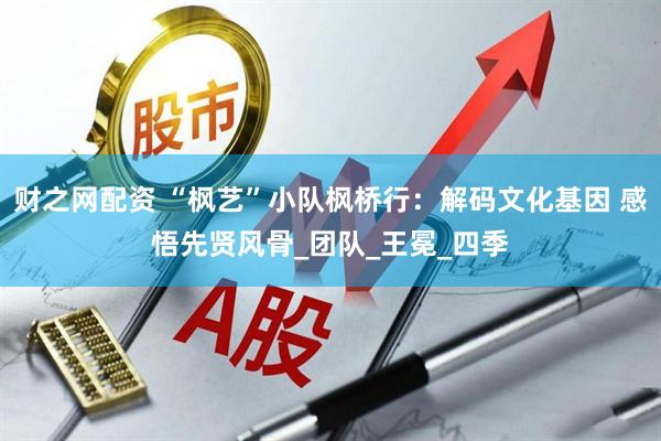 财之网配资 “枫艺”小队枫桥行：解码文化基因 感悟先贤风骨_团队_王冕_四季