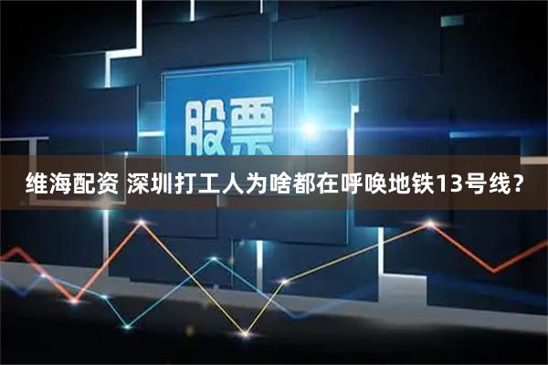 维海配资 深圳打工人为啥都在呼唤地铁13号线？