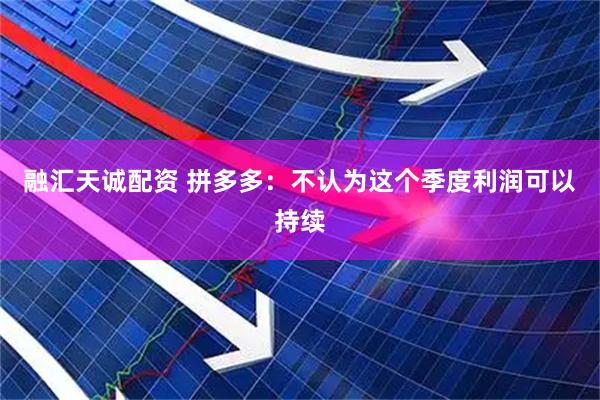 融汇天诚配资 拼多多：不认为这个季度利润可以持续