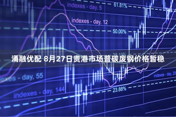 涌融优配 8月27日贵港市场普碳废钢价格暂稳