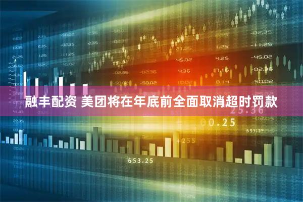 融丰配资 美团将在年底前全面取消超时罚款