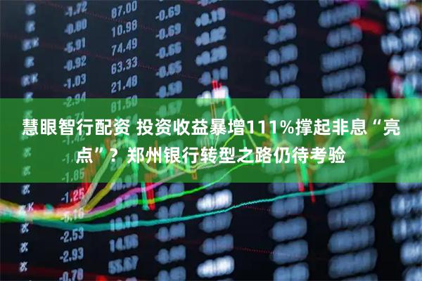慧眼智行配资 投资收益暴增111%撑起非息“亮点”？郑州银行转型之路仍待考验