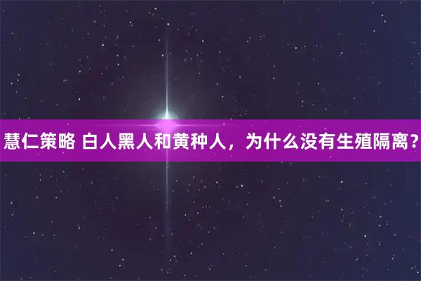 慧仁策略 白人黑人和黄种人，为什么没有生殖隔离？