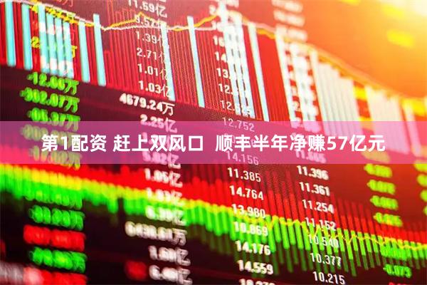第1配资 赶上双风口  顺丰半年净赚57亿元
