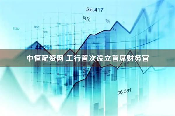 中恒配资网 工行首次设立首席财务官