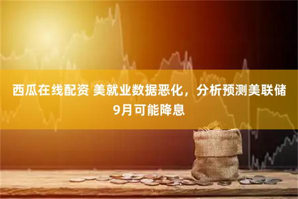 西瓜在线配资 美就业数据恶化，分析预测美联储9月可能降息