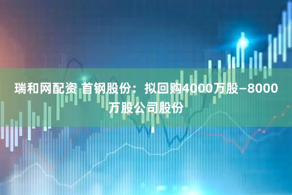 瑞和网配资 首钢股份：拟回购4000万股—8000万股公司股份