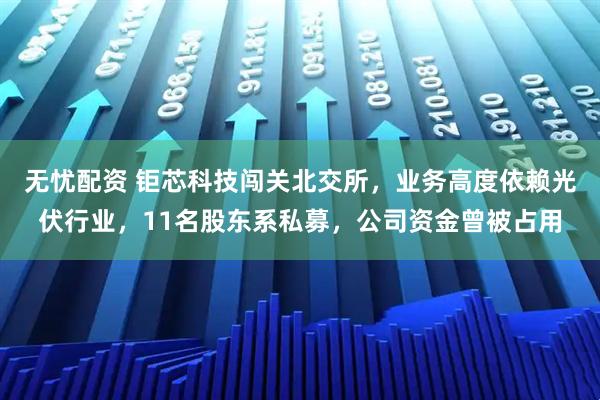 无忧配资 钜芯科技闯关北交所,业务高度依赖光伏行业,11名股东系私募,公司资金曾被占用