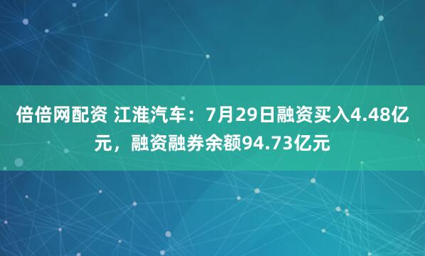 倍倍网配资 江淮汽车:7月29日融资买入4.48亿元,融资融券余额94.73亿元