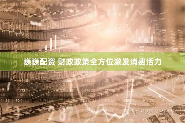 巍巍配资 财政政策全方位激发消费活力