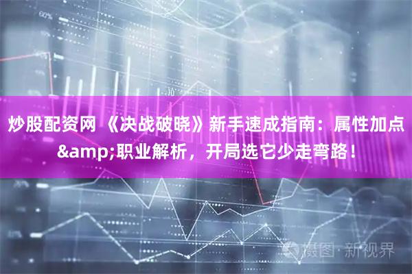 炒股配资网 《决战破晓》新手速成指南：属性加点&职业解析，开局选它少走弯路！