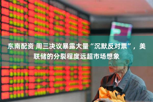 东南配资 周三决议暴露大量“沉默反对票”,美联储的分裂程度远超市场想象