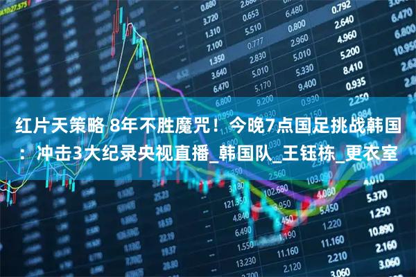 红片天策略 8年不胜魔咒!今晚7点国足挑战韩国:冲击3大纪录央视直播_韩国队_王钰栋_更衣室