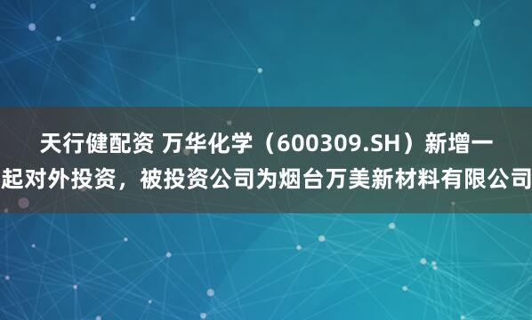 天行健配资 万华化学(600309.SH)新增一起对外投资,被投资公司为烟台万美新材料有限公司
