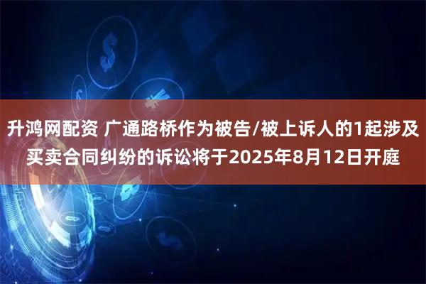 升鸿网配资 广通路桥作为被告/被上诉人的1起涉及买卖合同纠纷的诉讼将于2025年8月12日开庭