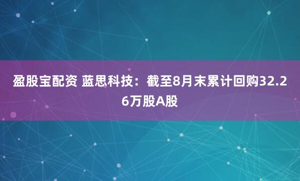 盈股宝配资 蓝思科技：截至8月末累计回购32.26万股A股
