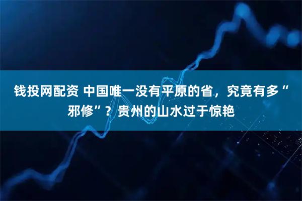 钱投网配资 中国唯一没有平原的省，究竟有多“邪修”？贵州的山水过于惊艳