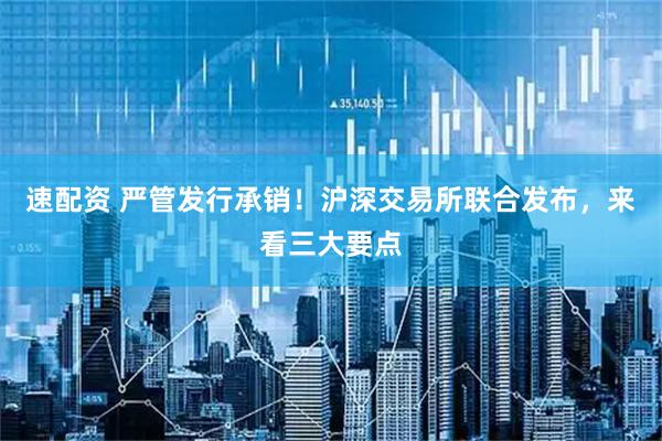 速配资 严管发行承销！沪深交易所联合发布，来看三大要点