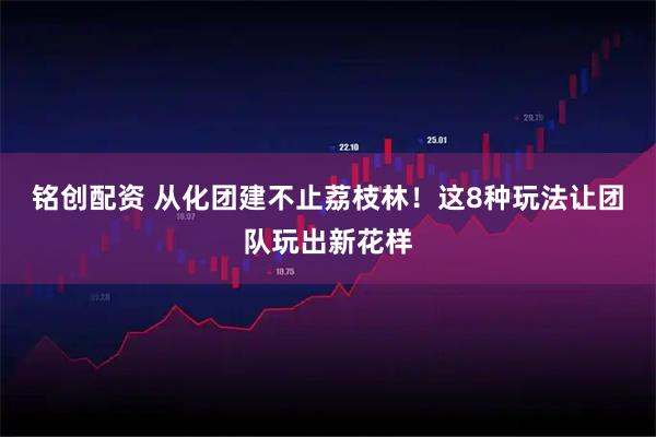铭创配资 从化团建不止荔枝林！这8种玩法让团队玩出新花样