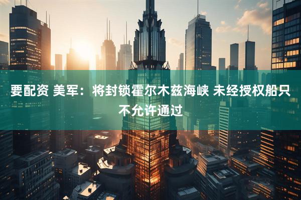 要配资 美军：将封锁霍尔木兹海峡 未经授权船只不允许通过